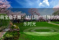 萌宝扇子舞：幼儿园广场舞的快乐时光
