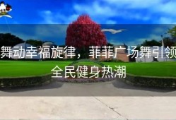 舞动幸福旋律，菲菲广场舞引领全民健身热潮