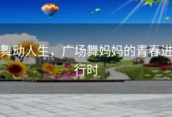 舞动人生，广场舞妈妈的青春进行时