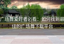 广场舞爱好者必看：如何找到最佳的广场舞下载平台