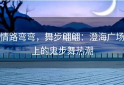 情路弯弯，舞步翩翩：澄海广场上的鬼步舞热潮