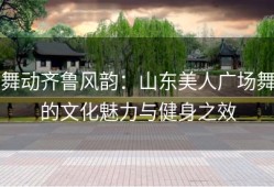 舞动齐鲁风韵：山东美人广场舞的文化魅力与健身之效