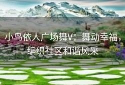 小鸟依人广场舞V：舞动幸福，编织社区和谐风采
