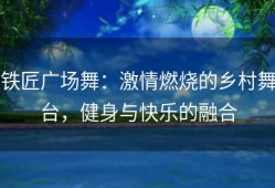 铁匠广场舞：激情燃烧的乡村舞台，健身与快乐的融合