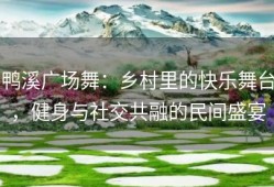 鸭溪广场舞：乡村里的快乐舞台，健身与社交共融的民间盛宴