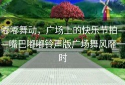 嘟嘟舞动，广场上的快乐节拍——嘴巴嘟嘟铃声版广场舞风靡一时