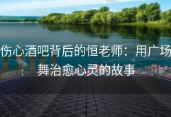 伤心酒吧背后的恒老师：用广场舞治愈心灵的故事