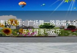 舞动人生：广场舞一路歌唱大全，乐享健康与欢乐