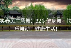 笑春风广场舞：32步健身舞，快乐舞动，健康生活！