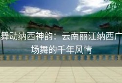 舞动纳西神韵：云南丽江纳西广场舞的千年风情