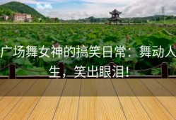 广场舞女神的搞笑日常：舞动人生，笑出眼泪！
