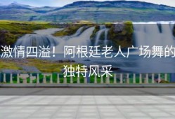 激情四溢！阿根廷老人广场舞的独特风采