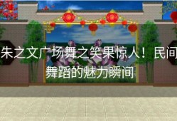 朱之文广场舞之笑果惊人！民间舞蹈的魅力瞬间