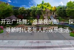 开云广场舞：谁是我的郎——探寻新时代老年人的娱乐生活
