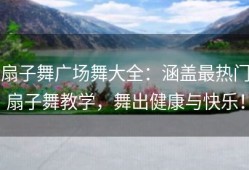 扇子舞广场舞大全：涵盖最热门扇子舞教学，舞出健康与快乐！