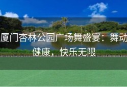 厦门杏林公园广场舞盛宴：舞动健康，快乐无限