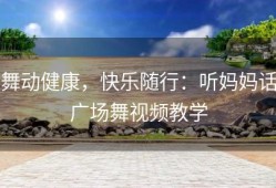 舞动健康，快乐随行：听妈妈话广场舞视频教学