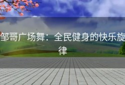 邹哥广场舞：全民健身的快乐旋律