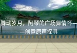 舞动岁月，阿琴的广场舞情怀——创意原声探寻