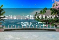 舞动健康，广场舞16步引领潮流：一起跳到北京去！