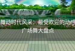 舞动时代风采：最受欢迎的动感广场舞大盘点