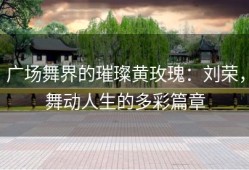 广场舞界的璀璨黄玫瑰：刘荣，舞动人生的多彩篇章