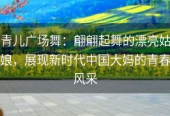 青儿广场舞：翩翩起舞的漂亮姑娘，展现新时代中国大妈的青春风采