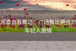 湘潭青春舞动：广场舞比赛点燃年轻人激情