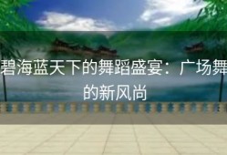 碧海蓝天下的舞蹈盛宴：广场舞的新风尚