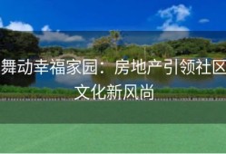 舞动幸福家园：房地产引领社区文化新风尚