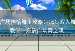 广场恰恰舞步攻略：16步双人舞教学，燃情广场舞之魂！