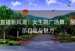 直播新风潮：女生跳广场舞，展示自信与魅力