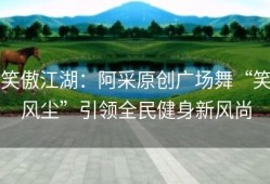 笑傲江湖：阿采原创广场舞“笑风尘”引领全民健身新风尚