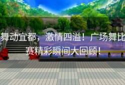 舞动宜都，激情四溢！广场舞比赛精彩瞬间大回顾！