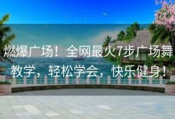 燃爆广场！全网最火7步广场舞教学，轻松学会，快乐健身！
