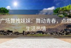 广场舞拽妹妹：舞动青春，点燃生活热情