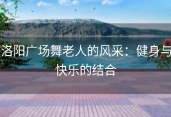 洛阳广场舞老人的风采：健身与快乐的结合