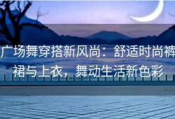 广场舞穿搭新风尚：舒适时尚裤裙与上衣，舞动生活新色彩