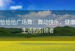 恰恰恰广场舞：舞动快乐，健康生活的引领者