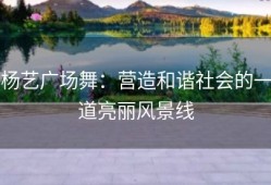 杨艺广场舞：营造和谐社会的一道亮丽风景线
