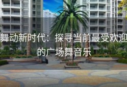 舞动新时代：探寻当前最受欢迎的广场舞音乐