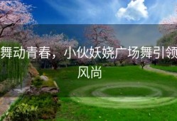 舞动青春，小伙妖娆广场舞引领风尚