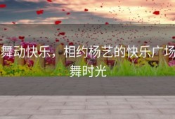 舞动快乐，相约杨艺的快乐广场舞时光