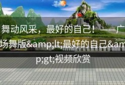 舞动风采，最好的自己！——广场舞版&lt;最好的自己&gt;视频欣赏