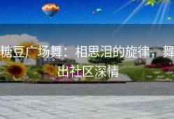 糖豆广场舞：相思泪的旋律，舞出社区深情