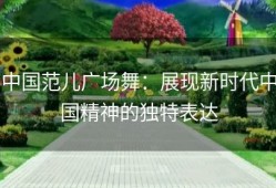 中国范儿广场舞：展现新时代中国精神的独特表达