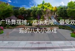 广场舞摆摊，欢乐无限：最受欢迎的八大小游戏