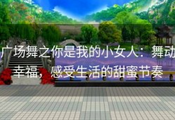广场舞之你是我的小女人：舞动幸福，感受生活的甜蜜节奏