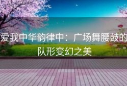 爱我中华韵律中：广场舞腰鼓的队形变幻之美