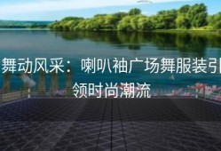 舞动风采：喇叭袖广场舞服装引领时尚潮流